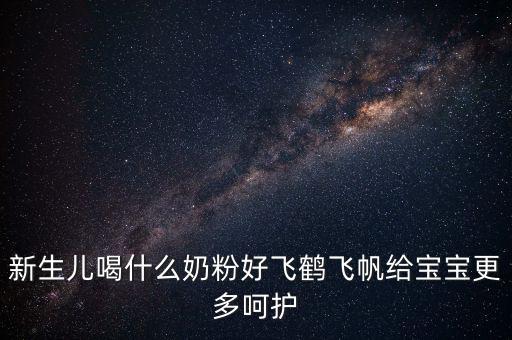 飛鶴奶粉是什么奶，新生兒喝什么奶粉好飛鶴飛帆給寶寶更多呵護(hù)