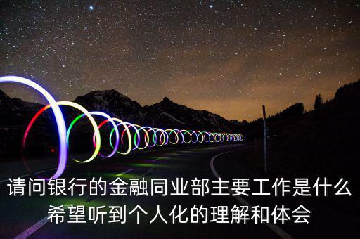 請問銀行的金融同業(yè)部主要工作是什么希望聽到個(gè)人化的理解和體會