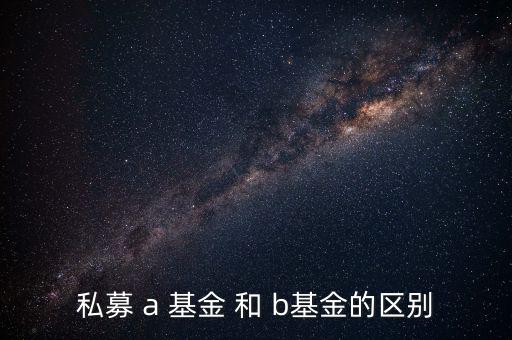分級基金a和b有什么區(qū)別，私募 a 基金 和 b基金的區(qū)別