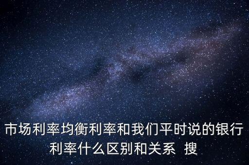 什么是均衡利率，市場(chǎng)利率均衡利率和我們平時(shí)說的銀行利率什么區(qū)別和關(guān)系  搜