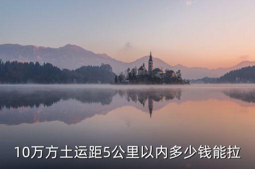 幾萬方用什么拉，10萬方土運距5公里以內(nèi)多少錢能拉