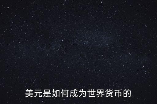 美元為什么能成為世界貨幣，美元是如何成為世界貨幣的