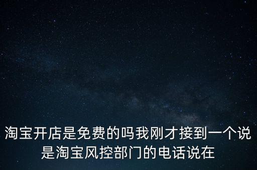 淘寶開(kāi)店是免費(fèi)的嗎我剛才接到一個(gè)說(shuō)是淘寶風(fēng)控部門(mén)的電話(huà)說(shuō)在