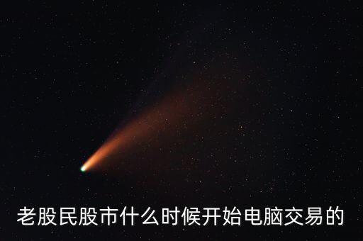 什么時(shí)候開始可以全民炒股，老股民股市什么時(shí)候開始電腦交易的
