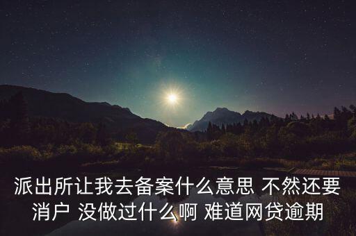 貸款備案什么意思，派出所讓我去備案什么意思 不然還要消戶 沒(méi)做過(guò)什么啊 難道網(wǎng)貸逾期