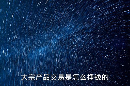 大宗商品最賺錢的是什么，浙江舟山大宗商品交易是干什么的靠什么賺錢要怎么去吸引客戶