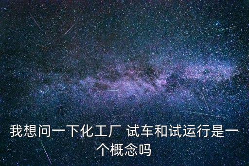 投料試車是什么意思，我想問一下化工廠 試車和試運(yùn)行是一個概念嗎