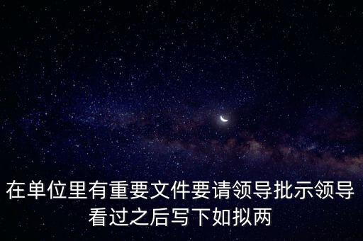 擬請(qǐng)是什么意思，在單位里有重要文件要請(qǐng)領(lǐng)導(dǎo)批示領(lǐng)導(dǎo)看過(guò)之后寫下如擬兩