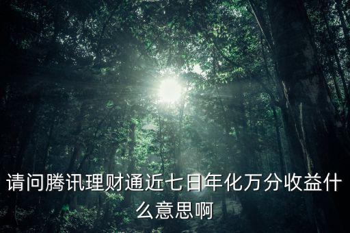 請(qǐng)問騰訊理財(cái)通近七日年化萬(wàn)分收益什么意思啊