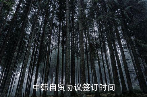 中韓fta什么時(shí)候簽的，中韓自貿(mào)協(xié)議簽訂時(shí)間