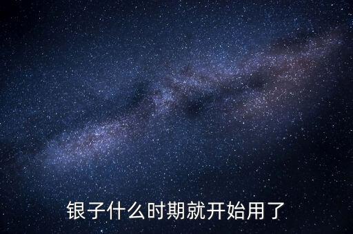 白銀什么時候開始使用的，銀子什么時期就開始用了