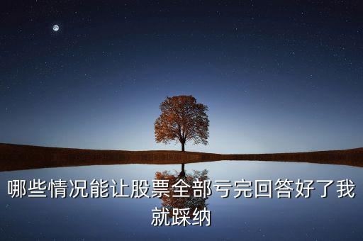 什么樣的股票會(huì)全虧，請(qǐng)問(wèn)買賣股票在什么情況下會(huì)全部虧本呢