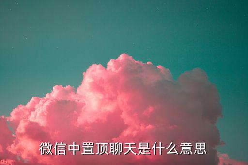 工銀亞洲的工銀速匯是什么意思，微信中置頂聊天是什么意思
