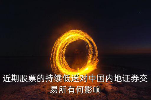 中國經(jīng)濟低迷對股票有什么影響，近期股票的持續(xù)低迷對中國內地證券交易所有何影響