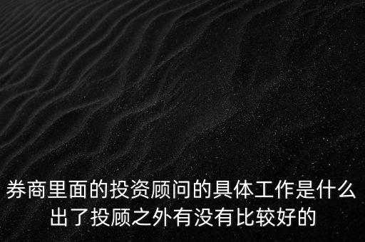 券商投顧干什么，券商里面的投資顧問的具體工作是什么出了投顧之外有沒有比較好的