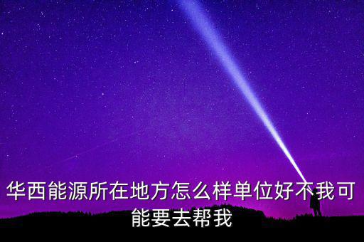 華西能源屬于什么地區(qū)，華西能源所在地方怎么樣單位好不我可能要去幫我