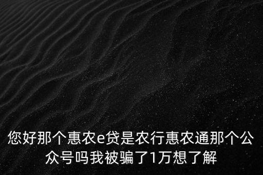 農(nóng)行惠農(nóng)通是什么，您好那個(gè)惠農(nóng)e貸是農(nóng)行惠農(nóng)通那個(gè)公眾號(hào)嗎我被騙了1萬(wàn)想了解