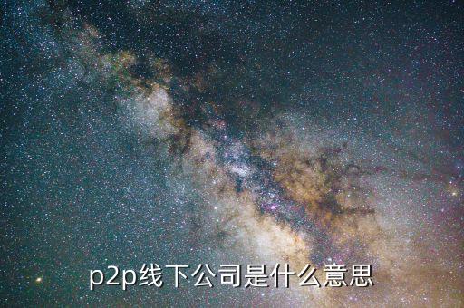 線下p2p是什么，p2p線下公司是什么意思
