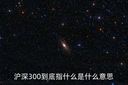 滬深300指數表示什么，大盤中滬深300是什么意思
