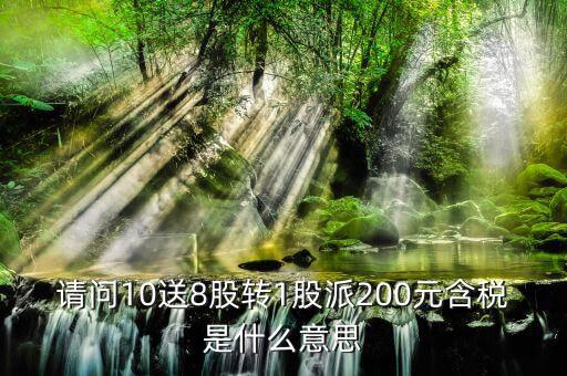 10送8轉(zhuǎn)1派2什么意思，請問10送8股轉(zhuǎn)1股派200元含稅是什么意思