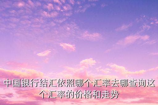 中國銀行結(jié)匯依照哪個(gè)匯率去哪查詢這個(gè)匯率的價(jià)格和走勢