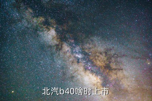 北汽集團什么時候上市，北汽b40準確上市時間