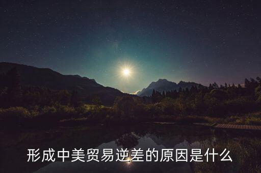 你認(rèn)為中美貿(mào)易逆差產(chǎn)生的原因是什么，中美貿(mào)易逆差的原因