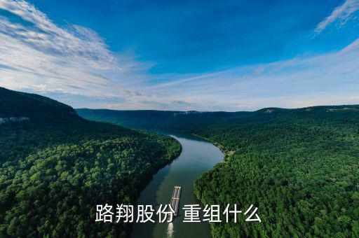002298什么重組啊，路翔股份 重組什么