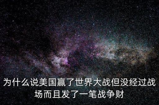 為什么說美國發(fā)戰(zhàn)爭財，為什么說美國贏了世界大戰(zhàn)但沒經過戰(zhàn)場而且發(fā)了一筆戰(zhàn)爭財