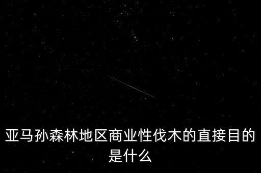 什么是商業(yè)性采伐，亞馬孫森林地區(qū)商業(yè)性伐木的直接目的是什么