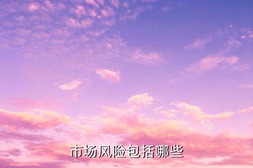 市場風(fēng)險屬于什么風(fēng)險，市場風(fēng)險包括哪些
