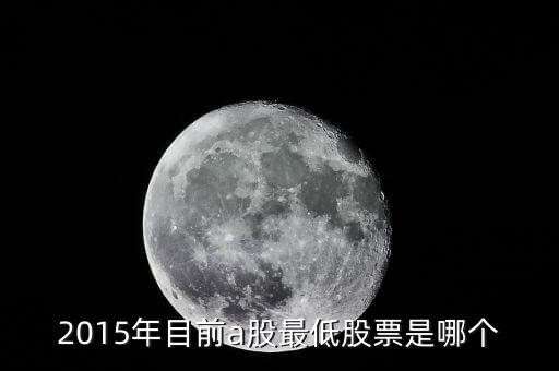 15年股票最低到什么點，2015年目前a股最低股票是哪個