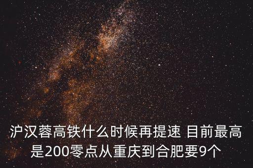 高鐵什么時候重新提速，滬漢蓉高鐵什么時候再提速 目前最高是200零點(diǎn)從重慶到合肥要9個