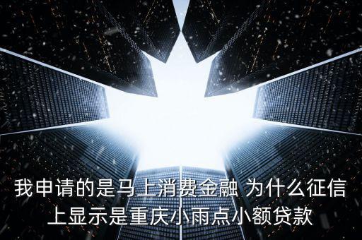 我申請的是馬上消費(fèi)金融 為什么征信上顯示是重慶小雨點(diǎn)小額貸款