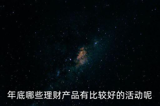 投資啦年底有什么活動嗎，年底哪些理財產(chǎn)品有比較好的活動呢