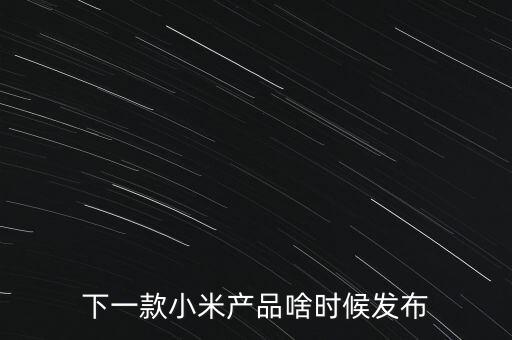 小米下一步還將生產(chǎn)什么，下一款小米產(chǎn)品啥時(shí)候發(fā)布