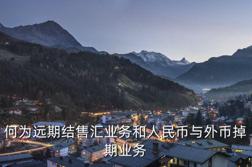 人民幣外匯遠掉是什么，何為遠期結(jié)售匯業(yè)務和人民幣與外幣掉期業(yè)務