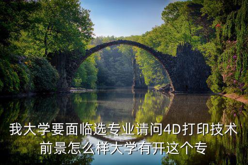 4d打印技術有什么就業(yè)前景，我大學要面臨選專業(yè)請問4D打印技術前景怎么樣大學有開這個專