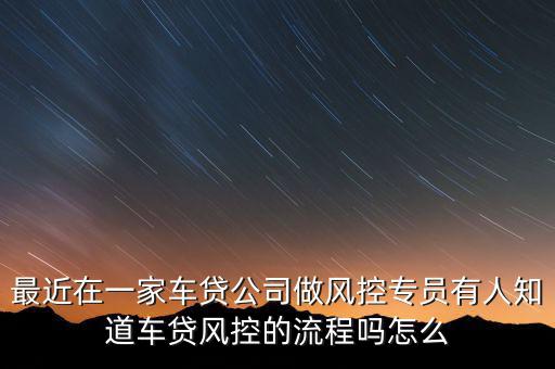 最近在一家車(chē)貸公司做風(fēng)控專員有人知道車(chē)貸風(fēng)控的流程嗎怎么