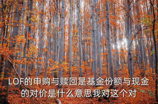 LOF的申購與贖回是基金份額與現金的對價是什么意思我對這個對