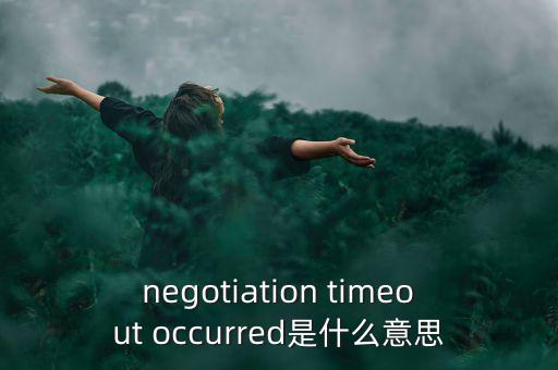 什么是協(xié)商談判，negotiation timeout occurred是什么意思