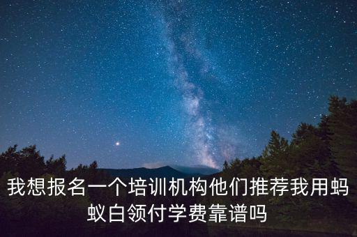 我想報名一個培訓(xùn)機(jī)構(gòu)他們推薦我用螞蟻白領(lǐng)付學(xué)費(fèi)靠譜嗎