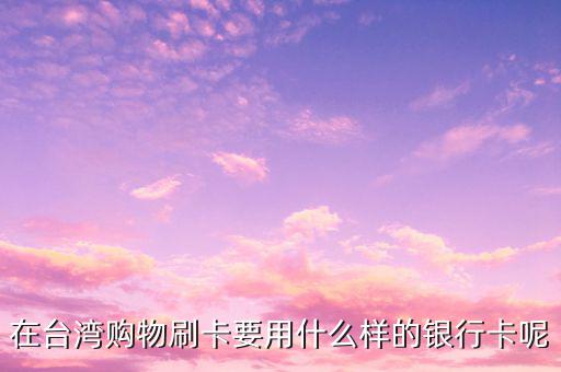 去臺灣刷什么卡，在臺灣購物刷卡要用什么樣的銀行卡呢