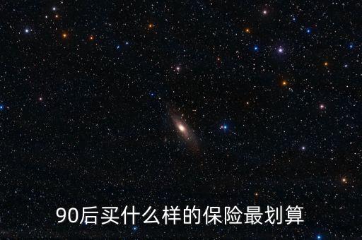 90后買什么保險(xiǎn)好，買什么保險(xiǎn)好90后