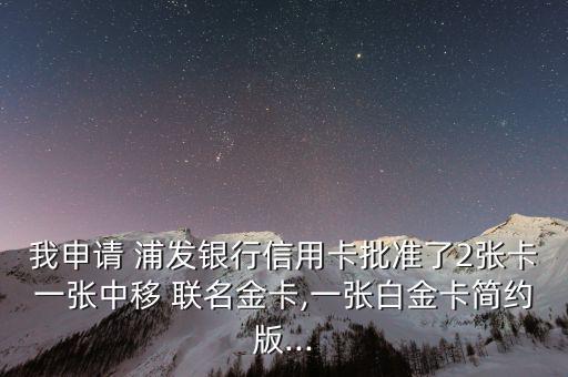 我申請 浦發(fā)銀行信用卡批準了2張卡一張中移 聯名金卡,一張白金卡簡約版...
