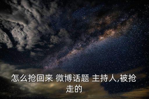 怎么搶回來(lái) 微博話題 主持人,被搶走的