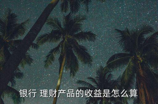 銀行 理財產品的收益是怎么算