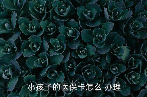 小孩醫(yī)療保險(xiǎn)怎么辦理,小孩醫(yī)保卡辦理流程如下；