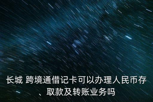 長城 跨境通借記卡可以辦理人民幣存、取款及轉(zhuǎn)賬業(yè)務(wù)嗎