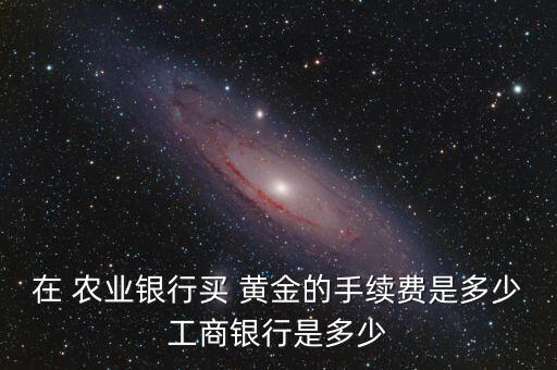 在 農(nóng)業(yè)銀行買(mǎi) 黃金的手續(xù)費(fèi)是多少工商銀行是多少